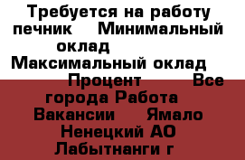 Требуется на работу печник. › Минимальный оклад ­ 47 900 › Максимальный оклад ­ 190 000 › Процент ­ 25 - Все города Работа » Вакансии   . Ямало-Ненецкий АО,Лабытнанги г.